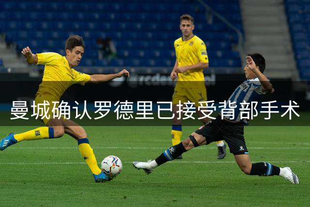 曼城确认罗德里已接受背部手术